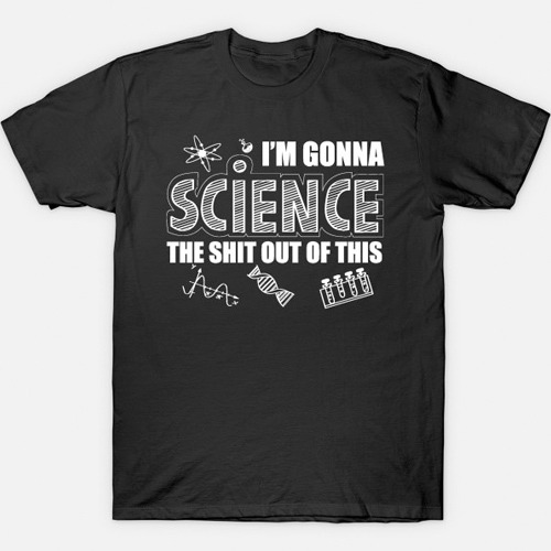 I Am Gonna Have to Science the Shit Out of This T-Shirt